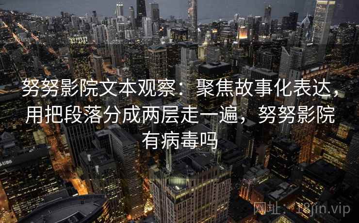 努努影院文本观察:聚焦故事化表达,用把段落分成两层走一遍,努努影院有病毒吗