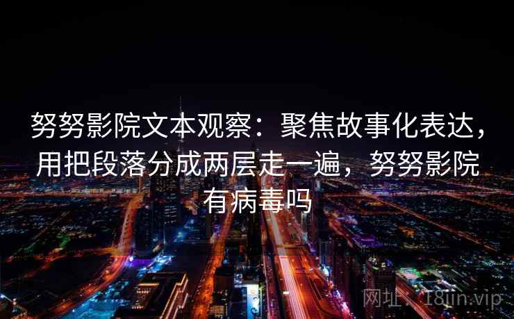 努努影院文本观察：聚焦故事化表达，用把段落分成两层走一遍，努努影院有病毒吗