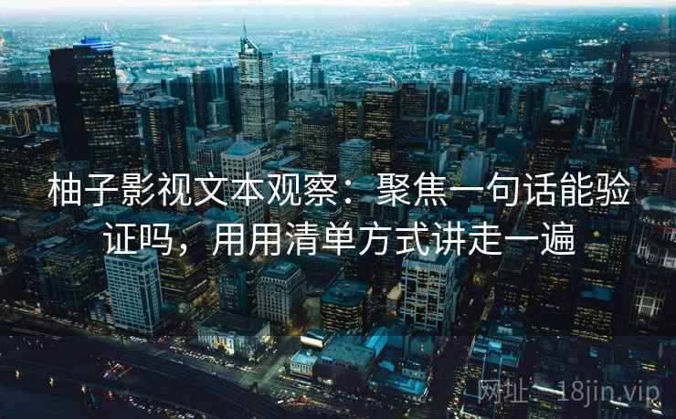 柚子影视文本观察:聚焦一句话能验证吗,用用清单方式讲走一遍 柚子影视文本观察:聚焦一句话能验证吗,用用清单方式讲走一遍