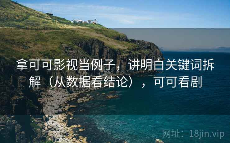 拿可可影视当例子，讲明白关键词拆解（从数据看结论），可可看剧