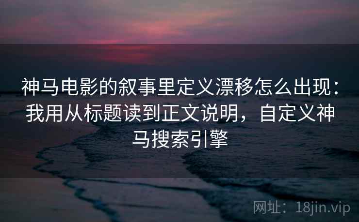 神马电影的叙事里定义漂移怎么出现:我用从标题读到正文说明,自定义神马搜索引擎