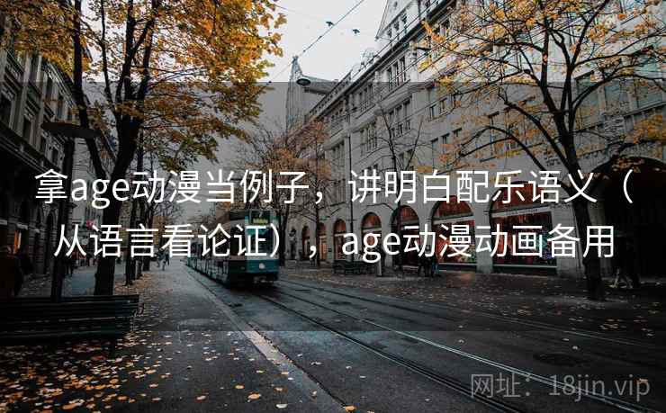 拿age动漫当例子,讲明白配乐语义(从语言看论证),age动漫动画备用