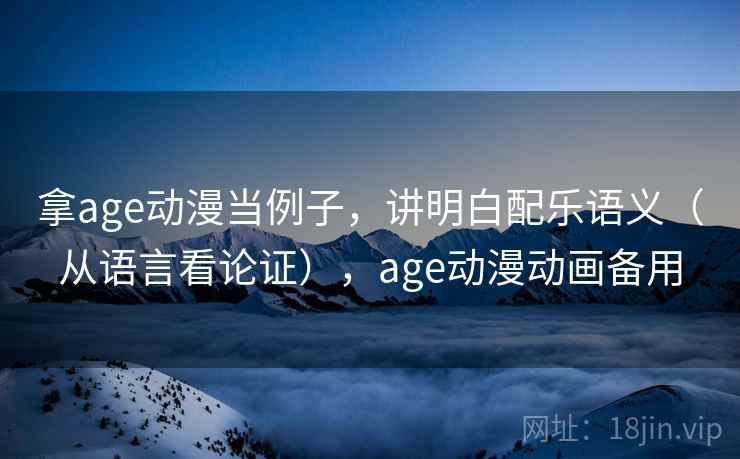 拿age动漫当例子,讲明白配乐语义(从语言看论证),age动漫动画备用 拿age动漫当例子,讲明白配乐语义(从语言看论证),age动漫动画备用