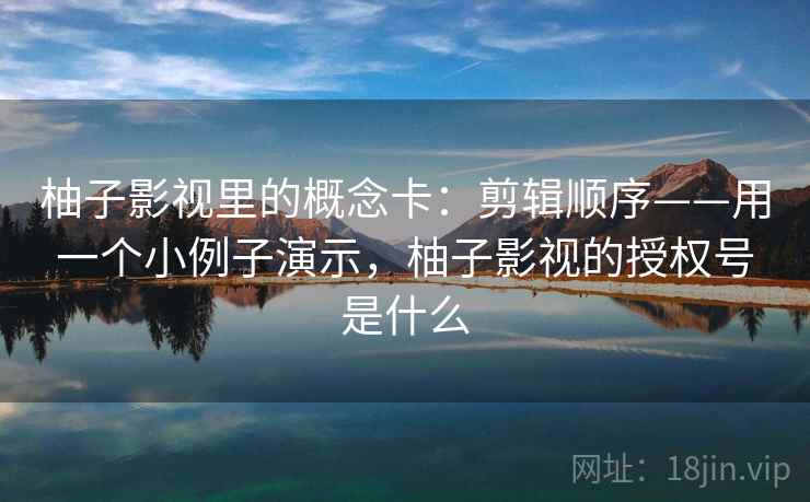 柚子影视里的概念卡：剪辑顺序——用一个小例子演示，柚子影视的授权号是什么